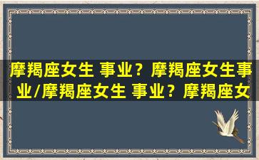 摩羯座女生 事业？摩羯座女生事业/摩羯座女生 事业？摩羯座女生事业-我的网站